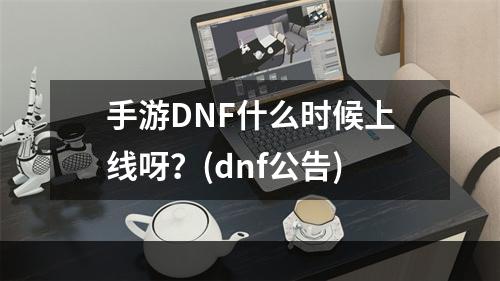 手游DNF什么时候上线呀？(dnf公告)