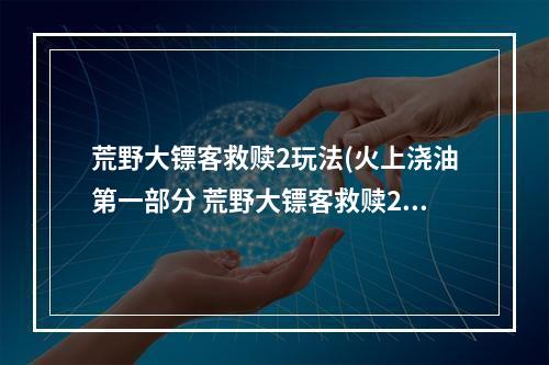 荒野大镖客救赎2玩法(火上浇油第一部分 荒野大镖客救赎2新手攻略 荒野大)