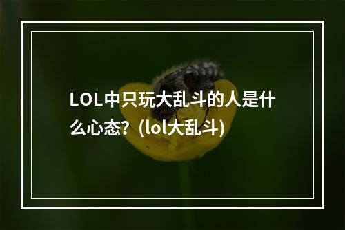 LOL中只玩大乱斗的人是什么心态？(lol大乱斗)