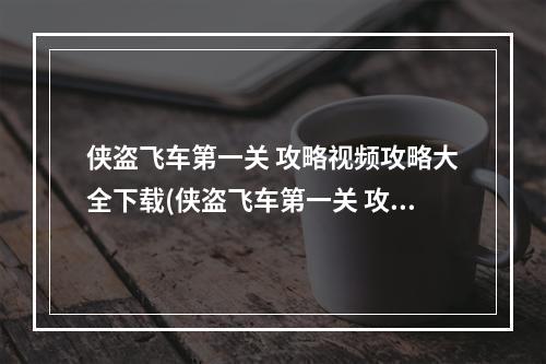 侠盗飞车第一关 攻略视频攻略大全下载(侠盗飞车第一关 攻略视频攻略大全)