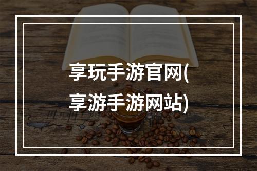 享玩手游官网(享游手游网站)