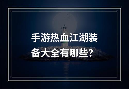 手游热血江湖装备大全有哪些？