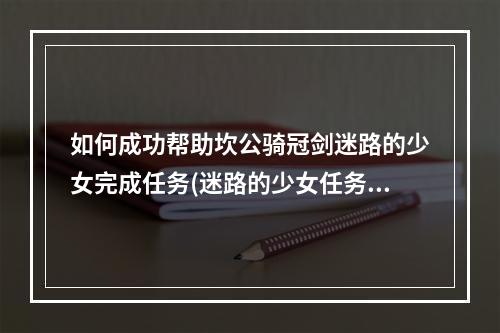 如何成功帮助坎公骑冠剑迷路的少女完成任务(迷路的少女任务攻略)(探索迷雾中的神秘世界坎公骑冠剑迷路的少女任务指南)