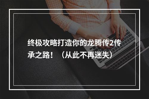 终极攻略打造你的龙腾传2传承之路！（从此不再迷失）