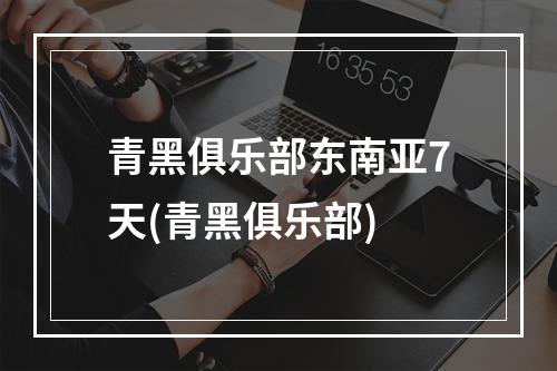 青黑俱乐部东南亚7天(青黑俱乐部)