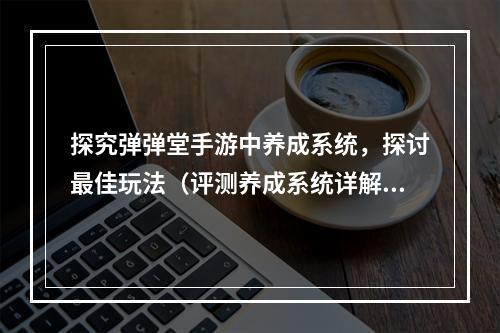 探究弹弹堂手游中养成系统，探讨最佳玩法（评测养成系统详解，最佳玩法揭秘）