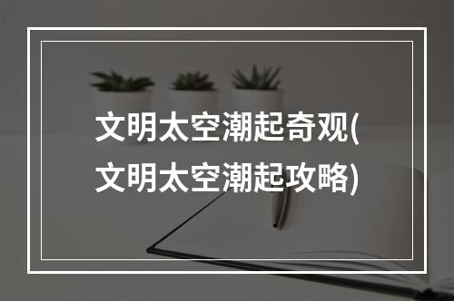 文明太空潮起奇观(文明太空潮起攻略)