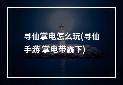 寻仙掌电怎么玩(寻仙手游 掌电带霸下)