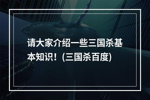 请大家介绍一些三国杀基本知识！(三国杀百度)