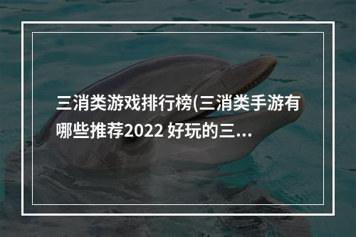 三消类游戏排行榜(三消类手游有哪些推荐2022 好玩的三消类游戏盘点)