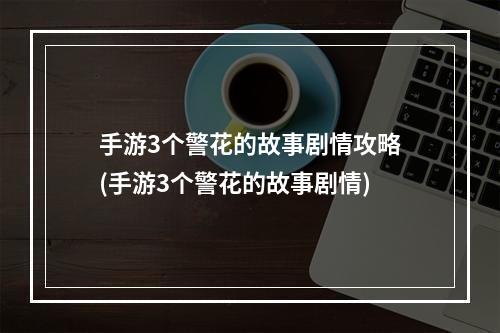 手游3个警花的故事剧情攻略(手游3个警花的故事剧情)