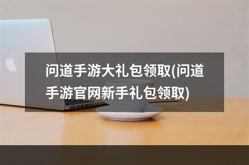 问道手游大礼包领取(问道手游官网新手礼包领取)