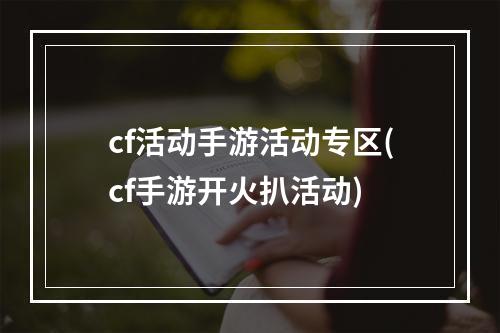 cf活动手游活动专区(cf手游开火扒活动)