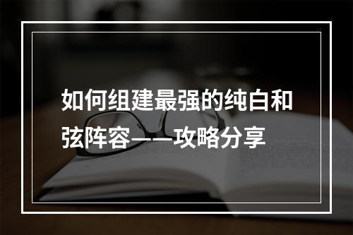 如何组建最强的纯白和弦阵容——攻略分享