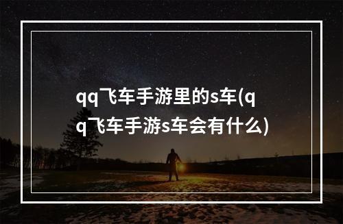 qq飞车手游里的s车(qq飞车手游s车会有什么)