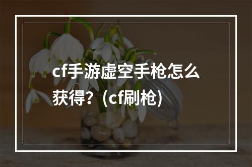 cf手游虚空手枪怎么获得？(cf刷枪)