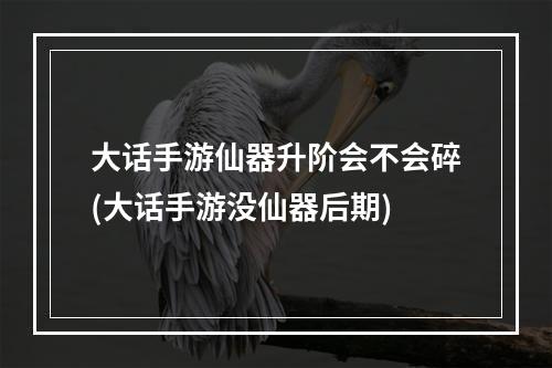 大话手游仙器升阶会不会碎(大话手游没仙器后期)