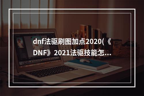 dnf法驱刷图加点2020(《DNF》2021法驱技能怎么点 法驱技能加点推荐 机游 )