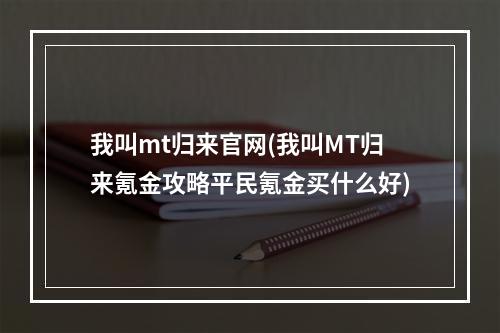 我叫mt归来官网(我叫MT归来氪金攻略平民氪金买什么好)