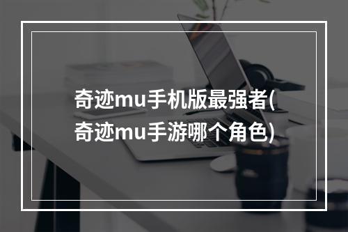 奇迹mu手机版最强者(奇迹mu手游哪个角色)