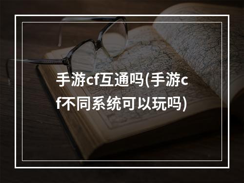 手游cf互通吗(手游cf不同系统可以玩吗)