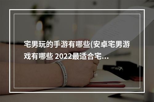 宅男玩的手游有哪些(安卓宅男游戏有哪些 2022最适合宅男玩的游戏排行榜 )