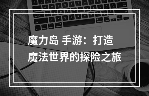 魔力岛 手游：打造魔法世界的探险之旅