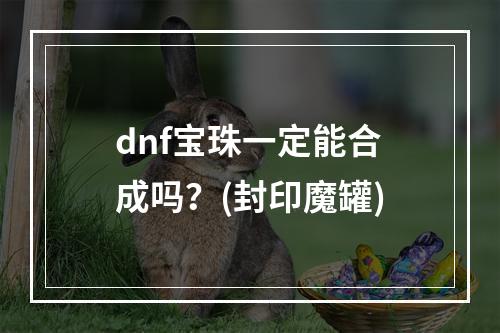 dnf宝珠一定能合成吗？(封印魔罐)