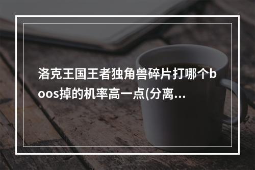 洛克王国王者独角兽碎片打哪个boos掉的机率高一点(分离后任务图文攻略 洛克王国独角兽攻略)