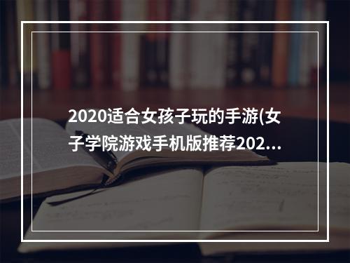 2020适合女孩子玩的手游(女子学院游戏手机版推荐2021 适合女生玩的手游排行榜)