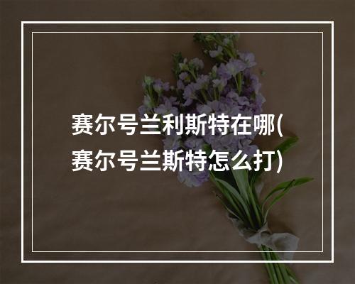 赛尔号兰利斯特在哪(赛尔号兰斯特怎么打)