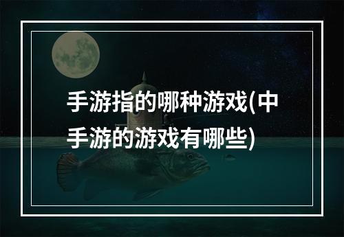 手游指的哪种游戏(中手游的游戏有哪些)