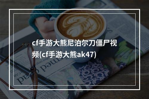 cf手游大熊尼泊尔刀僵尸视频(cf手游大熊ak47)