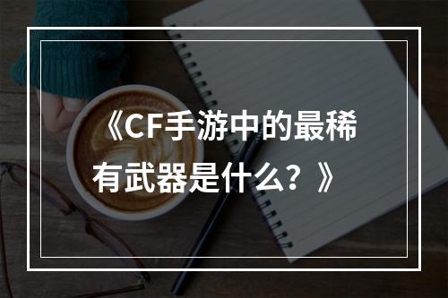 《CF手游中的最稀有武器是什么？》