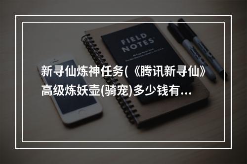 新寻仙炼神任务(《腾讯新寻仙》高级炼妖壶(骑宠)多少钱有什么用)