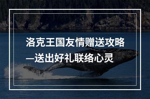 洛克王国友情赠送攻略—送出好礼联络心灵