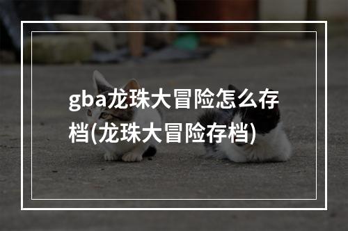 gba龙珠大冒险怎么存档(龙珠大冒险存档)