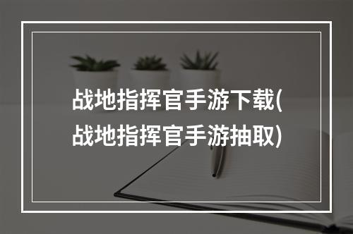 战地指挥官手游下载(战地指挥官手游抽取)