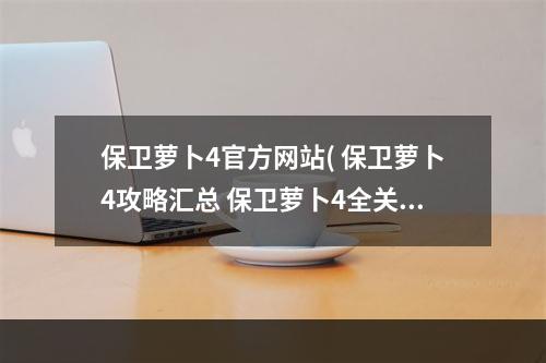 保卫萝卜4官方网站( 保卫萝卜4攻略汇总 保卫萝卜4全关卡图文通关攻略合集)