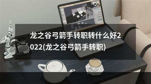 龙之谷弓箭手转职转什么好2022(龙之谷弓箭手转职)