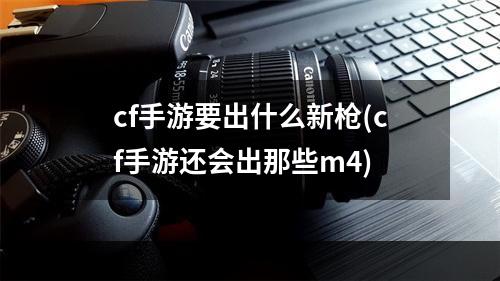 cf手游要出什么新枪(cf手游还会出那些m4)