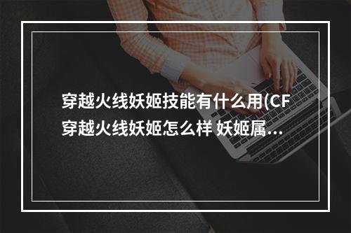 穿越火线妖姬技能有什么用(CF穿越火线妖姬怎么样 妖姬属性及技能介绍)