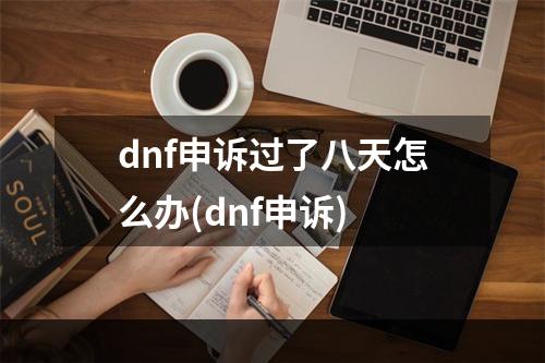 dnf申诉过了八天怎么办(dnf申诉)