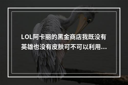 LOL阿卡丽的黑金商店我既没有英雄也没有皮肤可不可以利用折扣同时买英雄和皮肤？(阿卡丽的黑金商店)