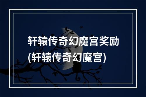 轩辕传奇幻魔宫奖励(轩辕传奇幻魔宫)