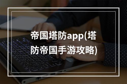 帝国塔防app(塔防帝国手游攻略)