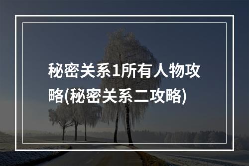 秘密关系1所有人物攻略(秘密关系二攻略)