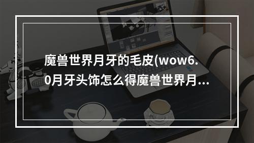 魔兽世界月牙的毛皮(wow6.0月牙头饰怎么得魔兽世界月牙头饰获取攻略)