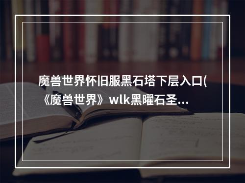 魔兽世界怀旧服黑石塔下层入口(《魔兽世界》wlk黑曜石圣殿3 1攻略 wlk怀旧服黑曜石)