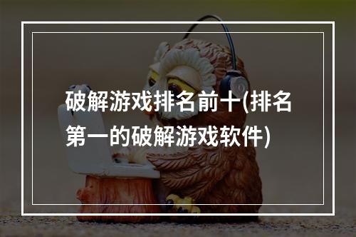 破解游戏排名前十(排名第一的破解游戏软件)